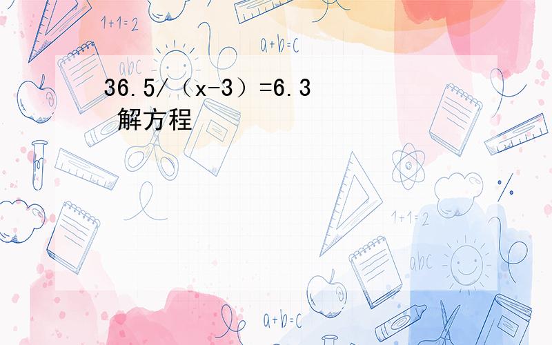 36.5/（x-3）=6.3 解方程