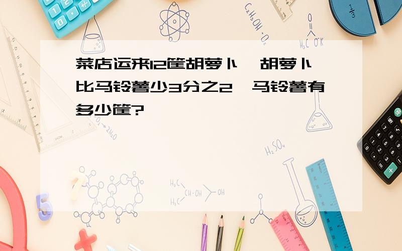 菜店运来12筐胡萝卜,胡萝卜比马铃薯少3分之2,马铃薯有多少筐?