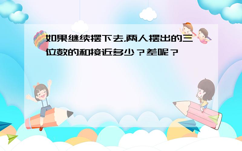 如果继续摆下去，两人摆出的三位数的和接近多少？差呢？