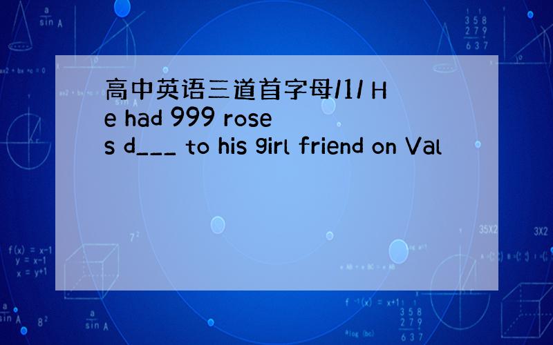 高中英语三道首字母/1/ He had 999 roses d___ to his girl friend on Val