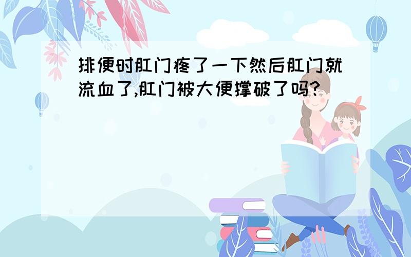 排便时肛门疼了一下然后肛门就流血了,肛门被大便撑破了吗?