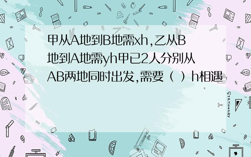 甲从A地到B地需xh,乙从B地到A地需yh甲已2人分别从AB两地同时出发,需要（ ）h相遇