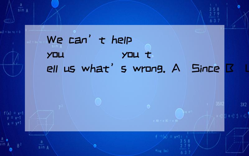 We can’t help you ____ you tell us what’s wrong. A．Since B．U