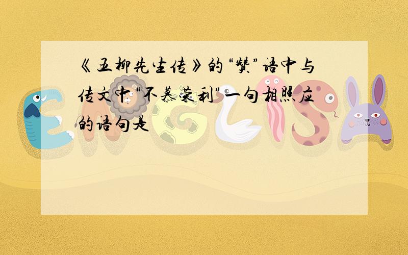 《五柳先生传》的“赞”语中与传文中“不慕荣利”一句相照应的语句是