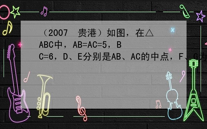 （2007•贵港）如图，在△ABC中，AB=AC=5，BC=6，D、E分别是AB、AC的中点，F、G为BC上的两点，FG