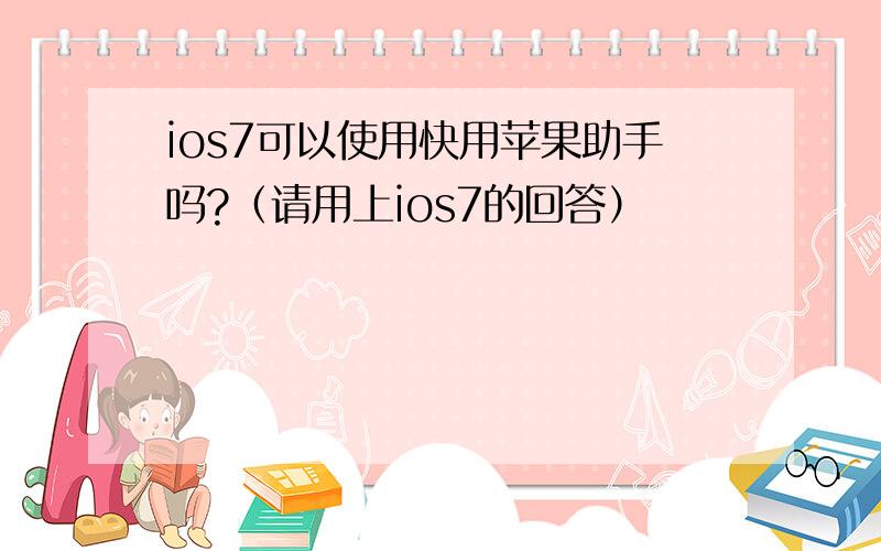 ios7可以使用快用苹果助手吗?（请用上ios7的回答）