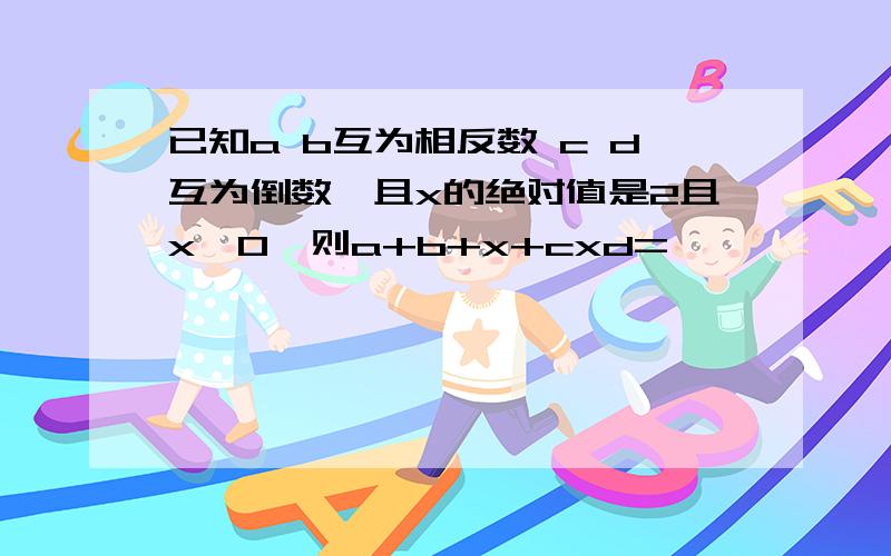 已知a b互为相反数 c d互为倒数,且x的绝对值是2且x〉0,则a+b+x+cxd=