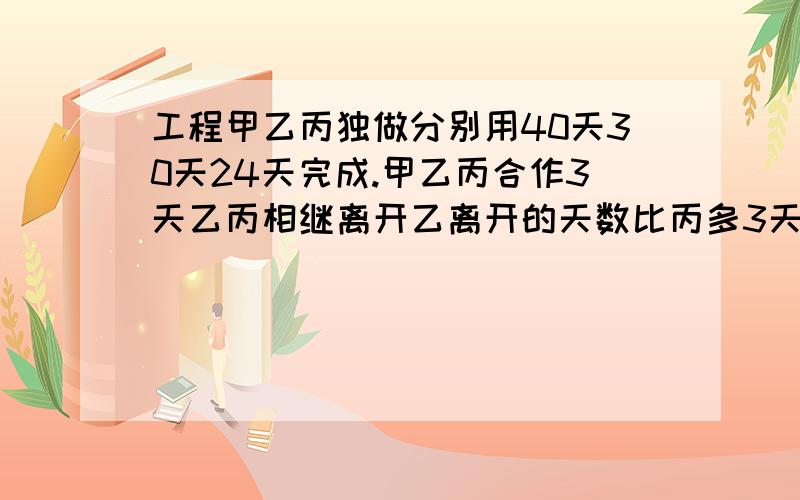 工程甲乙丙独做分别用40天30天24天完成.甲乙丙合作3天乙丙相继离开乙离开的天数比丙多3天结果工程14天完