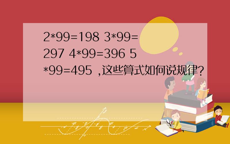 2*99=198 3*99=297 4*99=396 5*99=495 ,这些算式如何说规律?