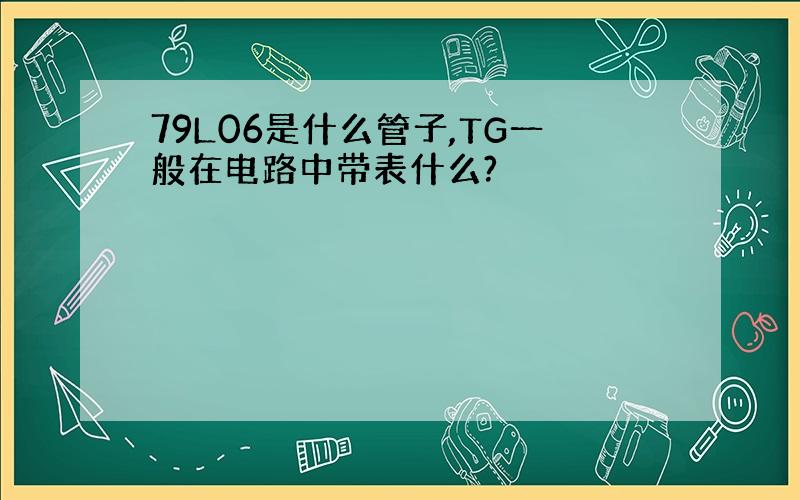 79L06是什么管子,TG一般在电路中带表什么?