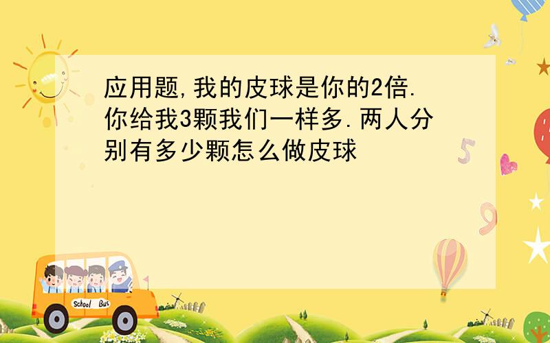 应用题,我的皮球是你的2倍.你给我3颗我们一样多.两人分别有多少颗怎么做皮球