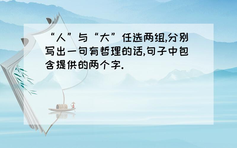 “人”与“大”任选两组,分别写出一句有哲理的话,句子中包含提供的两个字.