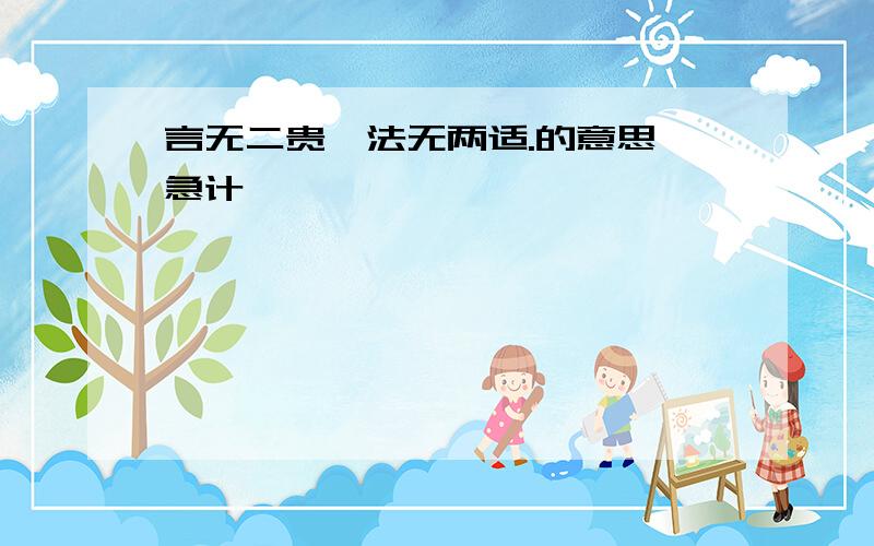 言无二贵,法无两适.的意思 急计