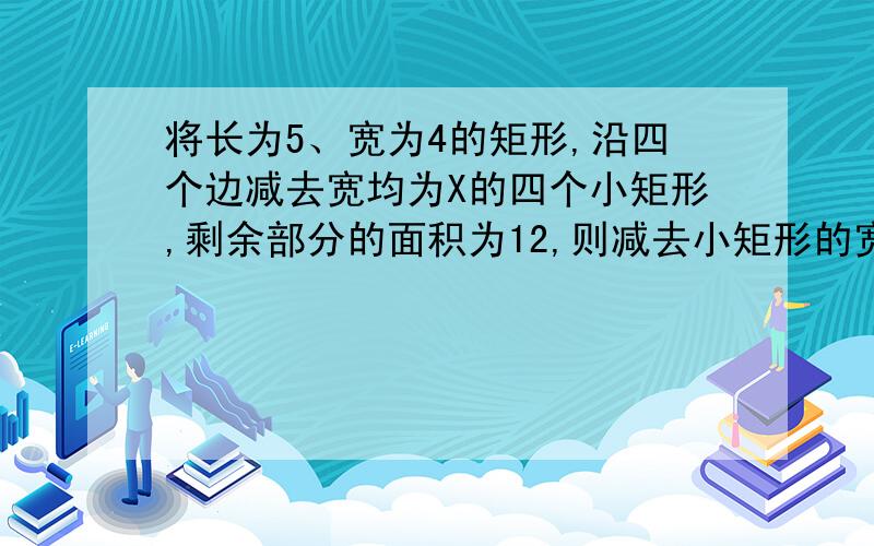 将长为5、宽为4的矩形,沿四个边减去宽均为X的四个小矩形,剩余部分的面积为12,则减去小矩形的宽为?