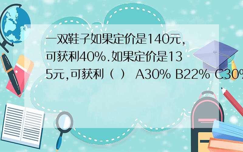 一双鞋子如果定价是140元,可获利40%.如果定价是135元,可获利（ ） A30% B22% C30% D35%