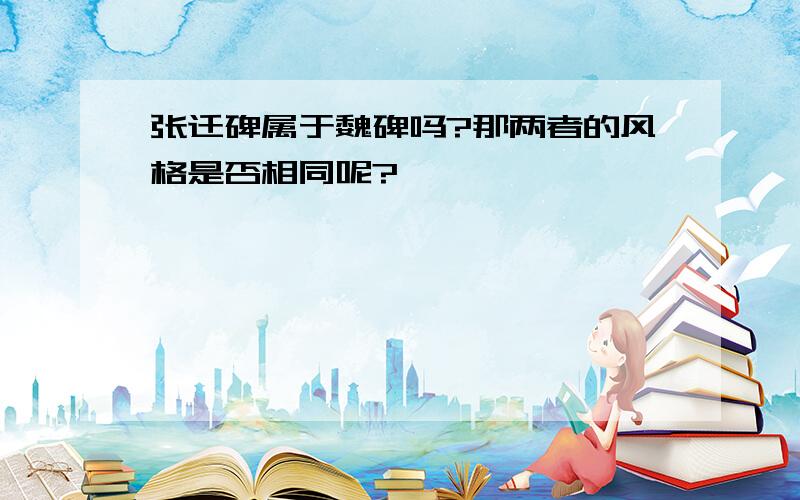 张迁碑属于魏碑吗?那两者的风格是否相同呢?