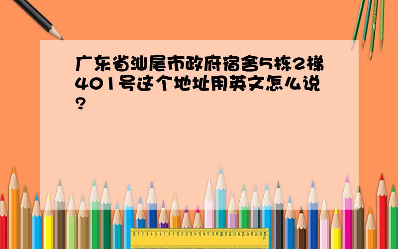 广东省汕尾市政府宿舍5栋2梯401号这个地址用英文怎么说?