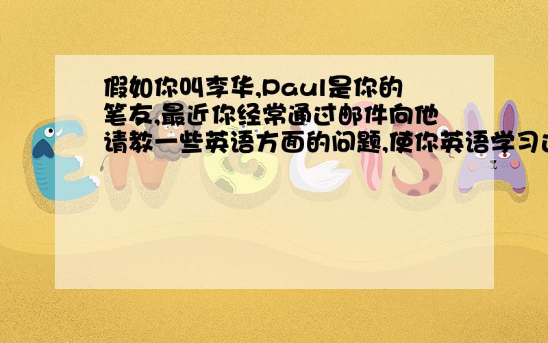 假如你叫李华,Paul是你的笔友,最近你经常通过邮件向他请教一些英语方面的问题,使你英语学习进步了不少,