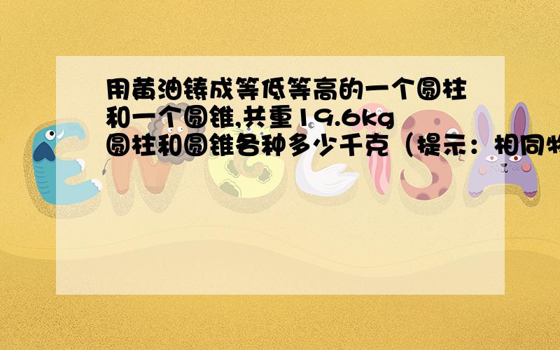 用黄油铸成等低等高的一个圆柱和一个圆锥,共重19.6kg圆柱和圆锥各种多少千克（提示：相同物体的质量和体