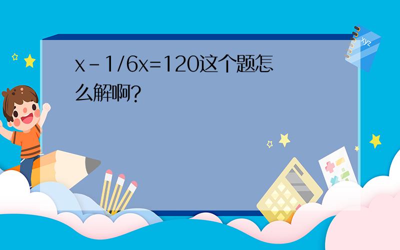 x-1/6x=120这个题怎么解啊?