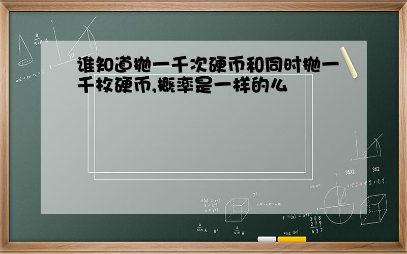 谁知道抛一千次硬币和同时抛一千枚硬币,概率是一样的么