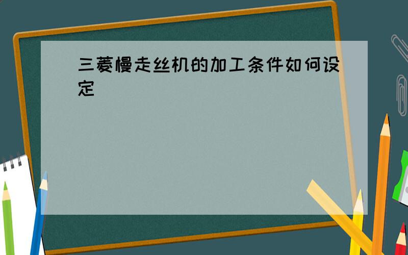 三菱慢走丝机的加工条件如何设定