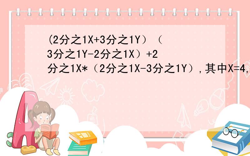 (2分之1X+3分之1Y）（3分之1Y-2分之1X）+2分之1X*（2分之1X-3分之1Y）,其中X=4,Y=6