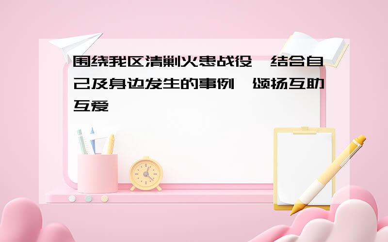 围绕我区清剿火患战役,结合自己及身边发生的事例,颂扬互助互爱、