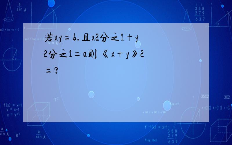 若xy=b,且x2分之1+y2分之1=a则 《x+y》2=?