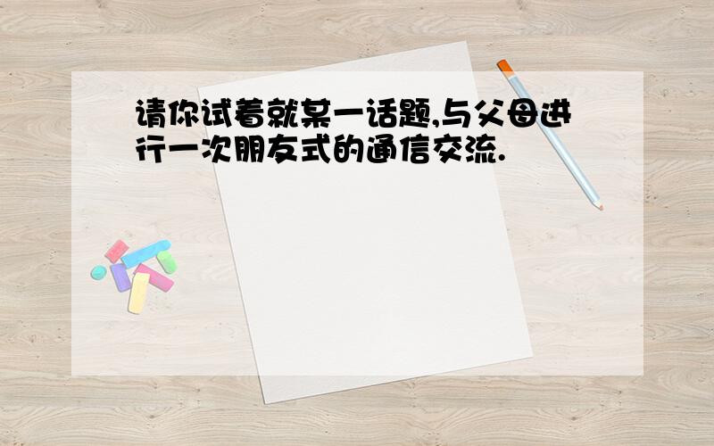 请你试着就某一话题,与父母进行一次朋友式的通信交流.