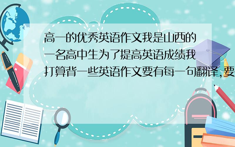 高一的优秀英语作文我是山西的一名高中生为了提高英语成绩我打算背一些英语作文要有每一句翻译,要是有具体的语法解释的话,那就