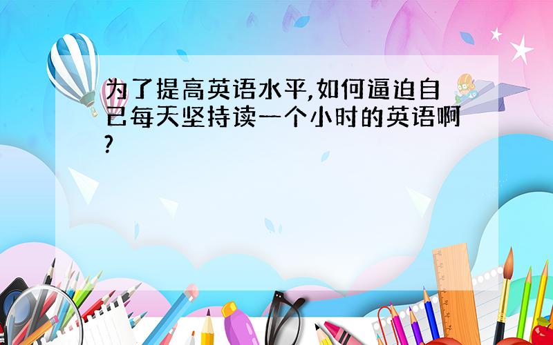 为了提高英语水平,如何逼迫自己每天坚持读一个小时的英语啊?