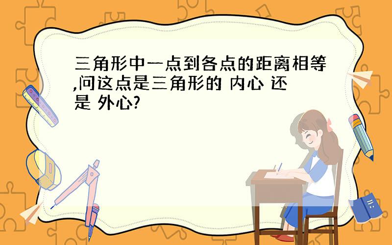 三角形中一点到各点的距离相等,问这点是三角形的 内心 还是 外心?