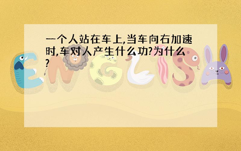 一个人站在车上,当车向右加速时,车对人产生什么功?为什么?