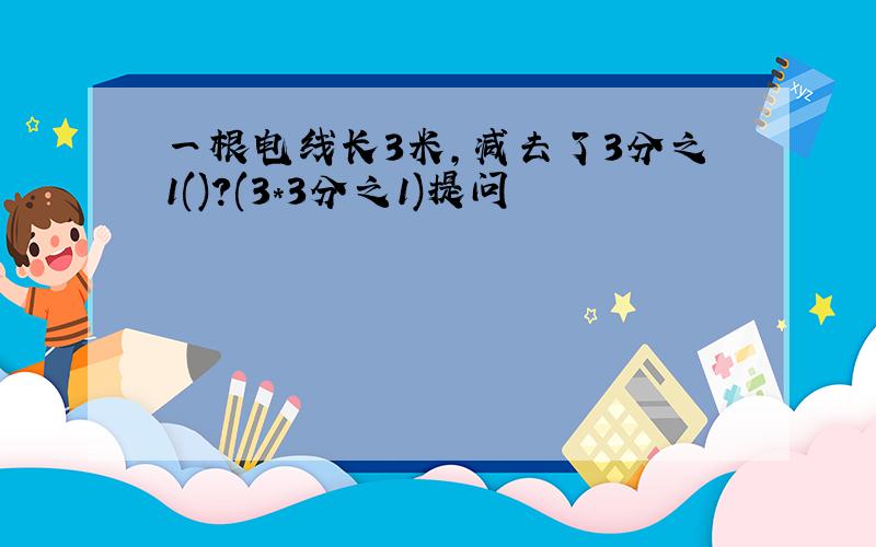 一根电线长3米,减去了3分之1()?(3*3分之1)提问