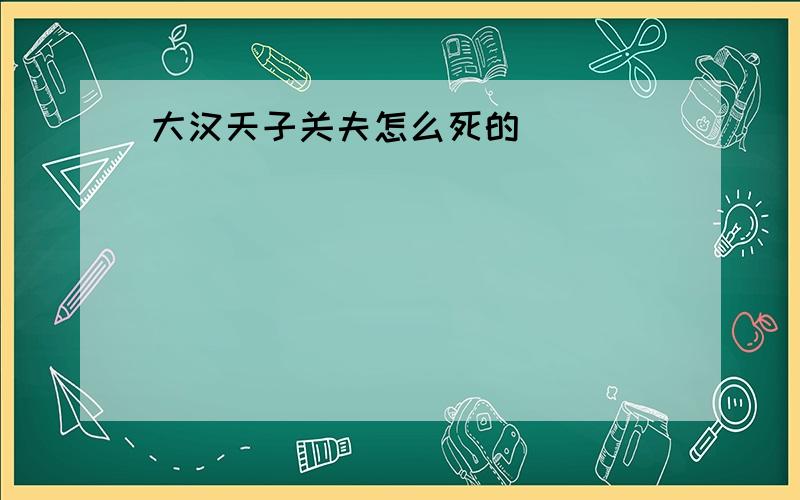 大汉天子关夫怎么死的