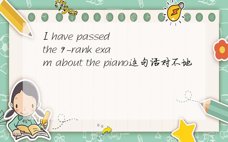 I have passed the 9-rank exam about the piano这句话对不地