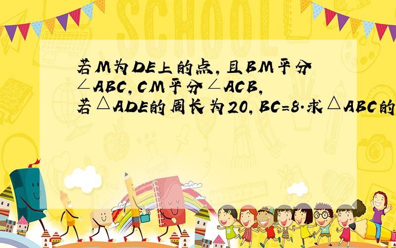 若M为DE上的点,且BM平分∠ABC,CM平分∠ACB,若△ADE的周长为20,BC＝8.求△ABC的周长? 