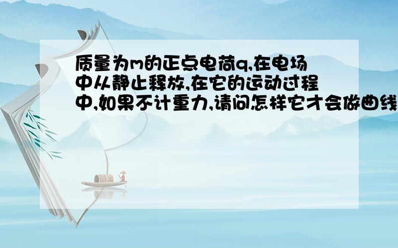 质量为m的正点电荷q,在电场中从静止释放,在它的运动过程中,如果不计重力,请问怎样它才会做曲线运动?