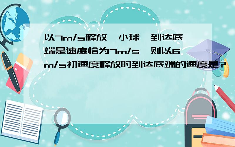 以7m/s释放一小球,到达底端是速度恰为7m/s,则以6m/s初速度释放时到达底端的速度是?