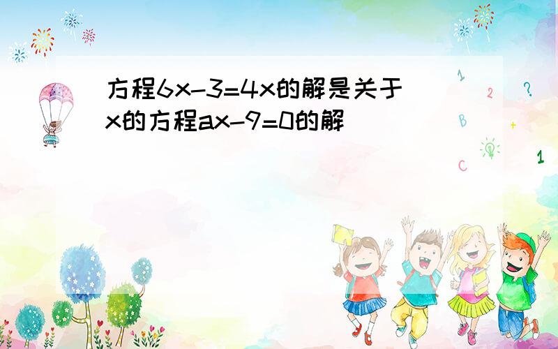 方程6x-3=4x的解是关于x的方程ax-9=0的解