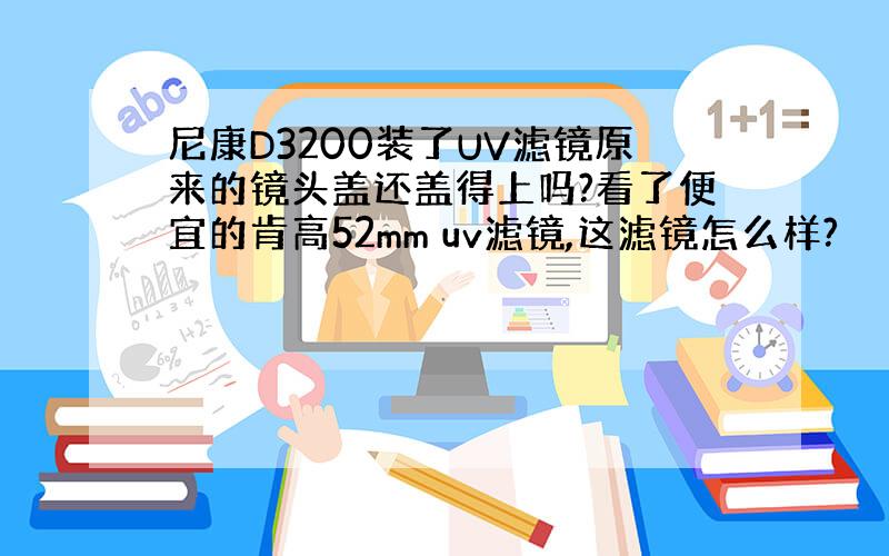 尼康D3200装了UV滤镜原来的镜头盖还盖得上吗?看了便宜的肯高52mm uv滤镜,这滤镜怎么样?