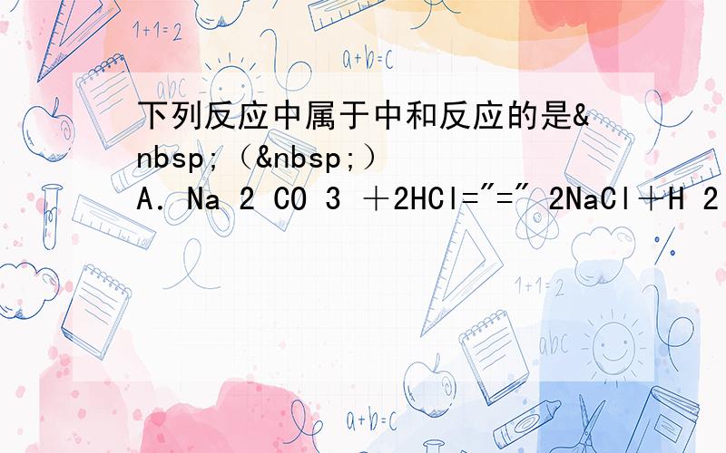 下列反应中属于中和反应的是 （ ） A．Na 2 CO 3 ＋2HCl=