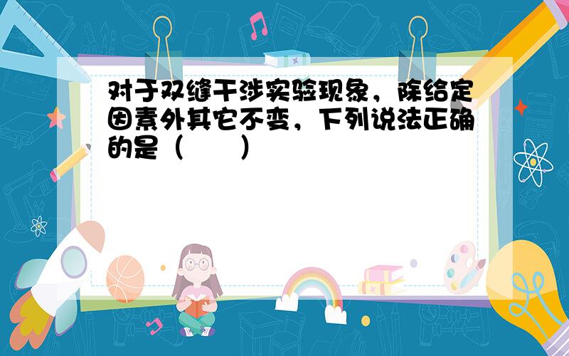 对于双缝干涉实验现象，除给定因素外其它不变，下列说法正确的是（　　）