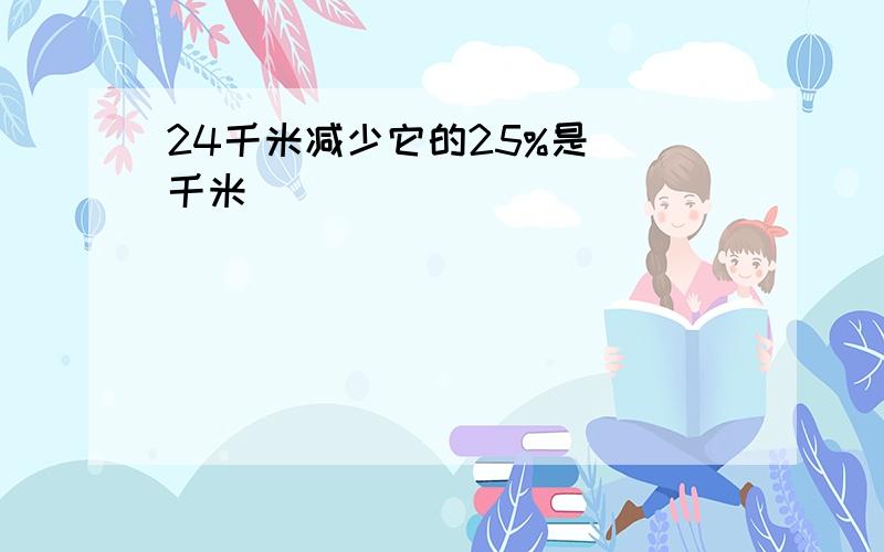 24千米减少它的25%是()千米