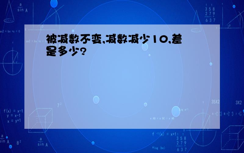 被减数不变,减数减少10,差是多少?