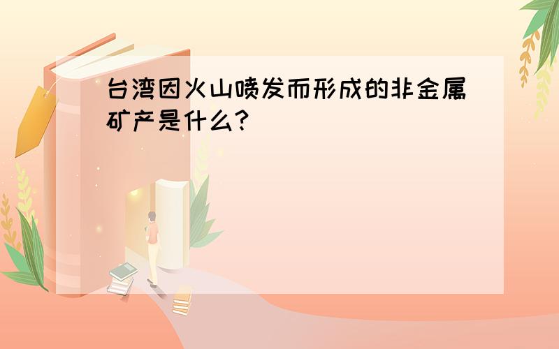 台湾因火山喷发而形成的非金属矿产是什么?