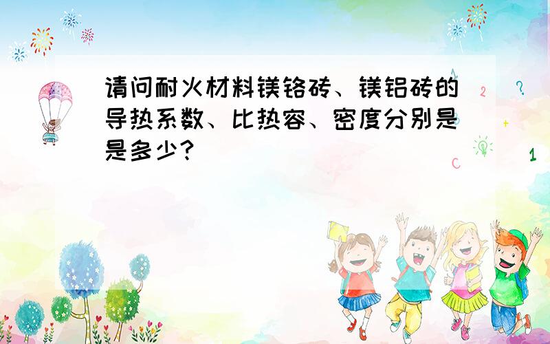 请问耐火材料镁铬砖、镁铝砖的导热系数、比热容、密度分别是是多少?