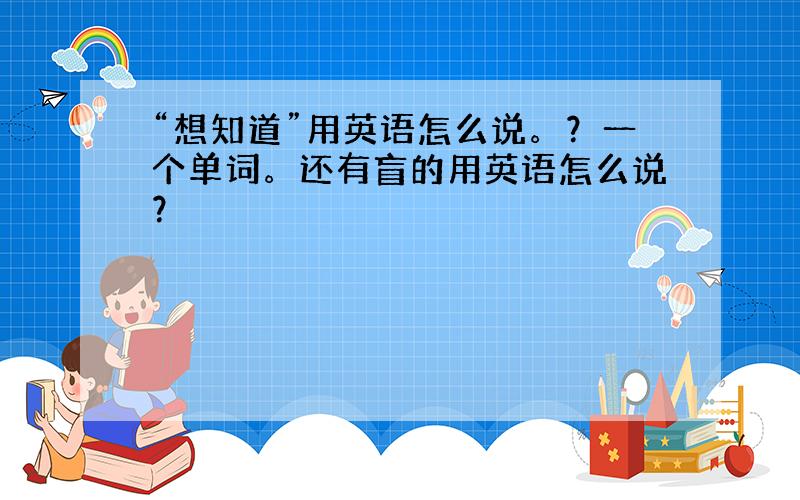 “想知道”用英语怎么说。？一个单词。还有盲的用英语怎么说？