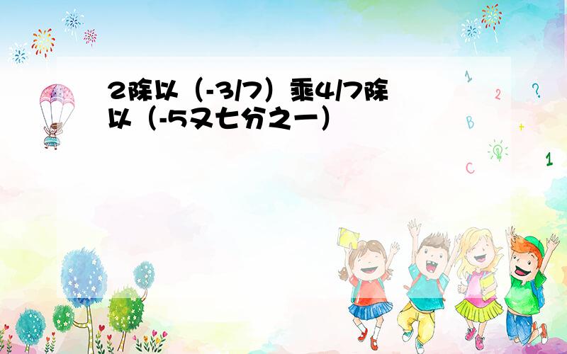 2除以（-3/7）乘4/7除以（-5又七分之一）